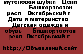мутоновая шубка › Цена ­ 4 000 - Башкортостан респ., Октябрьский г. Дети и материнство » Детская одежда и обувь   . Башкортостан респ.,Октябрьский г.